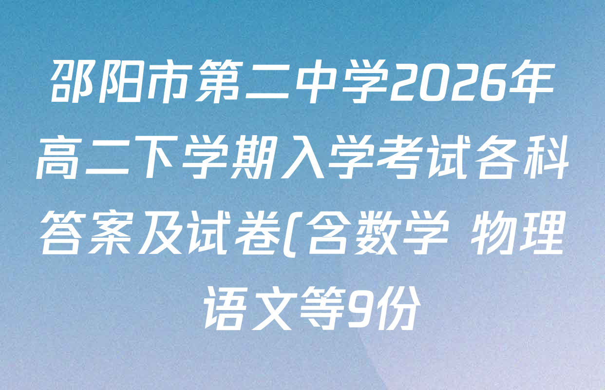 邵阳市第二中学2026年高二下学期入学考试各科答案及试卷(含数学 物理 语文等9份) 邵阳市第二中学2026年高二下学期入学考试各科答案及试卷(含数学 物理 语文等9份)